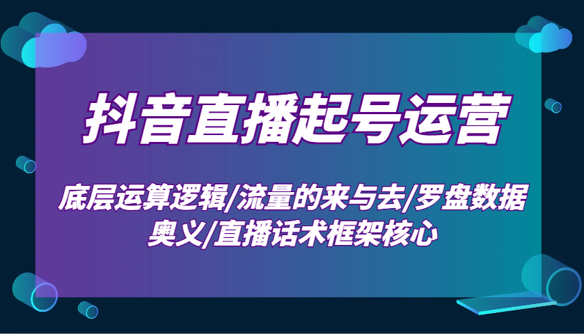 抖音直播起号运营：底层运算逻辑/流量的来与去/罗盘数据奥义/直播话术框架核心_就是爱分享