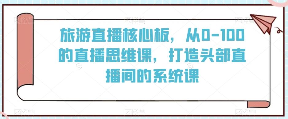 旅游直播核心板，从0-100的直播思维课，打造头部直播间的系统课_就是爱分享
