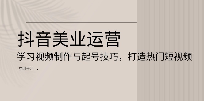 抖音美业运营：学习视频制作与起号技巧，打造热门短视频_就是爱分享