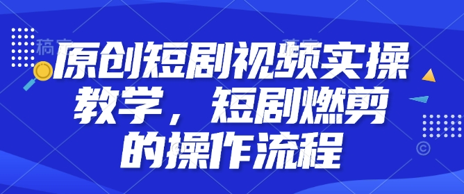 原创短剧视频实操教学，短剧燃剪的操作流程_就是爱分享