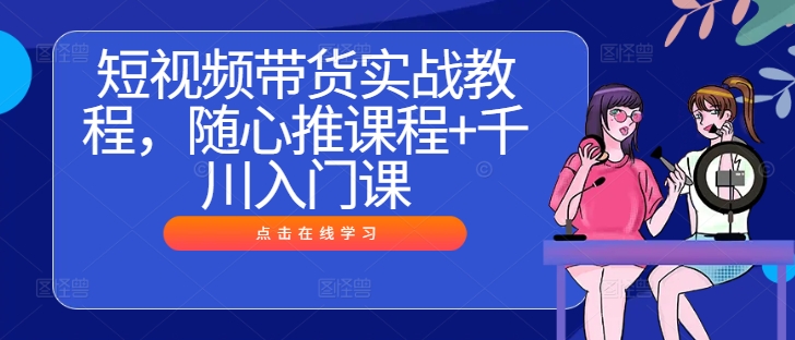 短视频带货实战教程，随心推课程+千川入门课_就是爱分享