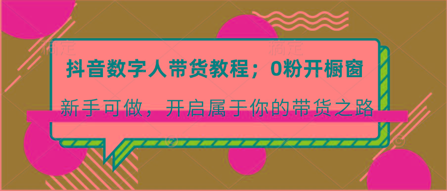抖音数字人带货教程：0粉开橱窗 新手可做 开启属于你的带货之路_就是爱分享
