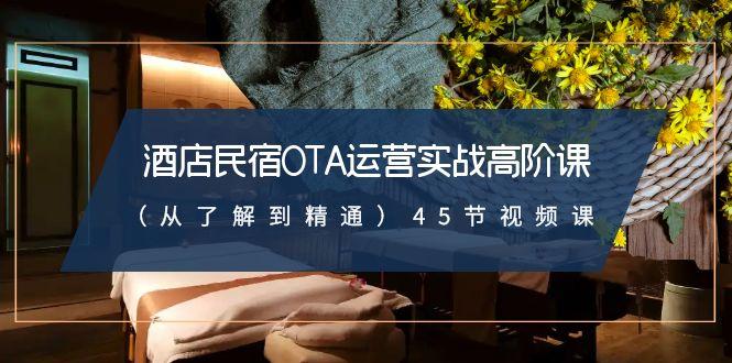 酒店民宿OTA运营实战高阶课(从了解到精通)45节视频课_就是爱分享