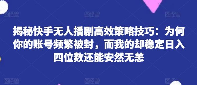 揭秘快手无人播剧高效策略技巧：为何你的账号频繁被封，而我的却稳定日入四位数还能安然无恙【揭秘】_就是爱分享