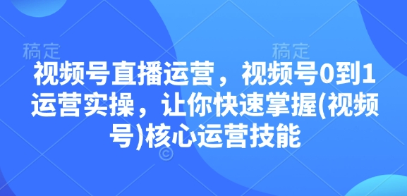 视频号直播运营，视频号0到1运营实操，让你快速掌握(视频号)核心运营技能_就是爱分享