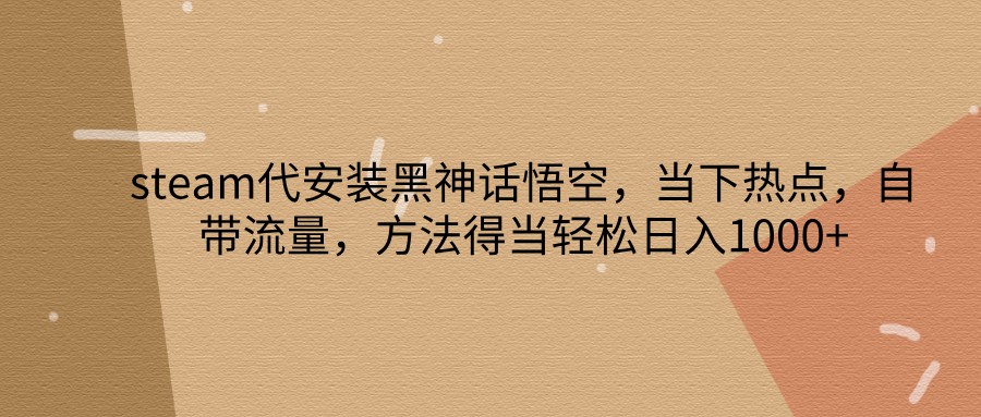 steam代安装黑神话悟空，当下热点，自带流量，方法得当轻松日入1000+_就是爱分享