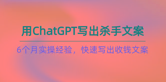 如何用ChatGPT-写出杀手文案，6个月实战经验，快速写出收钱文案(8节课_就是爱分享