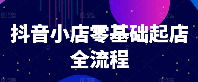 抖音小店零基础起店全流程，快速打造单品爆款技巧、商品卡引流模式与推流算法等_就是爱分享