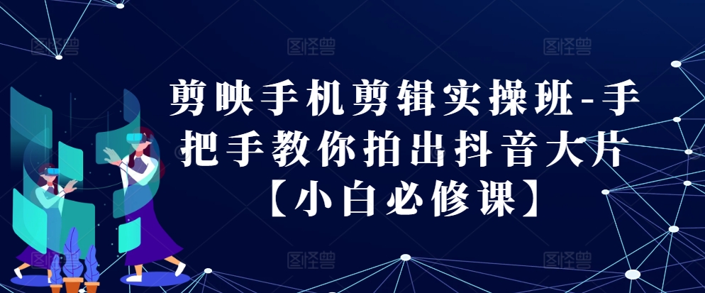 剪映手机剪辑实操班-手把手教你拍出抖音大片【小白必修课】_就是爱分享