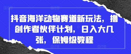 抖音海洋动物赛道新玩法，撸创作者伙伴计划，日入大几张，保姆级教程_就是爱分享