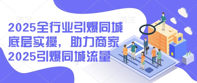2025全行业引爆同城底层实操，助力商家2025引爆同城流量_就是爱分享