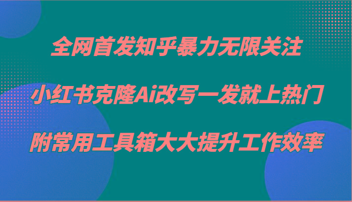 知乎暴力无限关注，小红书克隆Ai改写一发就上热门，附常用工具箱大大提升工作效率_就是爱分享