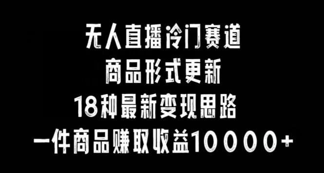 无人直播冷门赛道，商品形式更新，18种变现思路，一件商品赚取收益10000+【揭秘】_就是爱分享