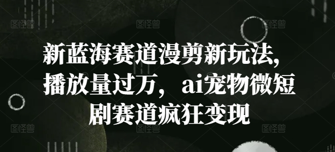 新蓝海赛道漫剪新玩法，播放量过万，ai宠物微短剧赛道疯狂变现【揭秘】_就是爱分享