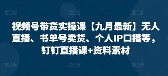 视频号带货实操课【10月最新】无人直播、书单号卖货、个人IP口播等，钉钉直播课+资料素材_就是爱分享