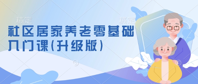 社区居家养老零基础入门课(升级版)了解新手做养老的可行模式，掌握养老项目的筹备方法_就是爱分享