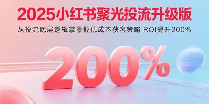 （15942期）2025小红书聚光投流升级版 从投流底层逻辑掌握低成本获客策略 ROI提升200%_就是爱分享