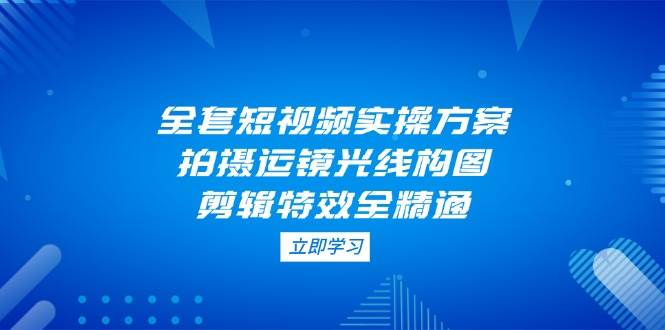 全套短视频实操方案，拍摄运镜光线构图，剪辑特效全精通_就是爱分享