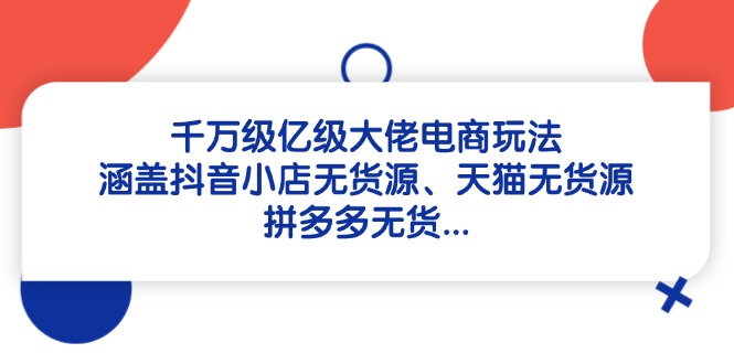 千万级亿级大佬电商玩法：涵盖抖音小店无货源、天猫无货源、拼多多无货…_就是爱分享