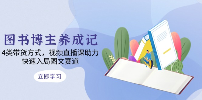 图书博主养成记：4类带货方式，视频直播课助力，快速入局图文赛道_就是爱分享