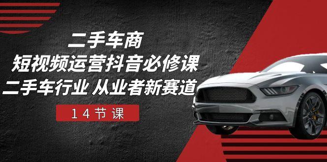 二手车商 短视频运营 抖音必修课，二手车行业 从业者新赛道(14节课_就是爱分享