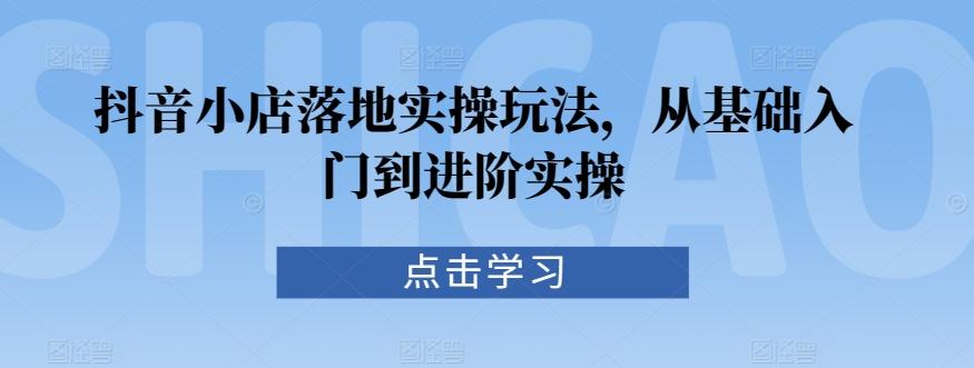 抖音小店落地实操玩法，从基础入门到进阶实操_就是爱分享