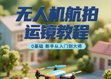 无人机航拍运镜教程，0基础新手从入门到大师_就是爱分享