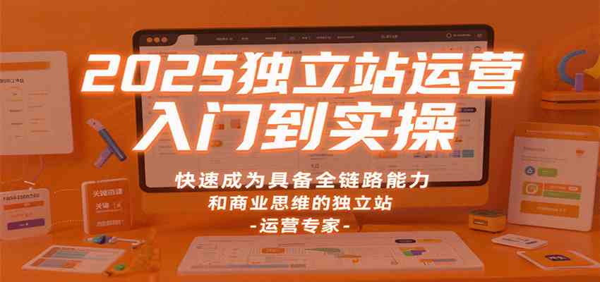 2025独立站运营入门到实操，快速成为具备全链路能力和商业思维的独立站运营专家_就是爱分享