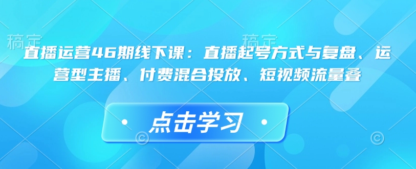 直播运营46期线下课：直播起号方式与复盘、运营型主播、付费混合投放、短视频流量叠_就是爱分享