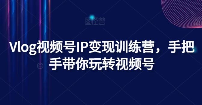 Vlog视频号IP变现训练营，手把手带你玩转视频号_就是爱分享