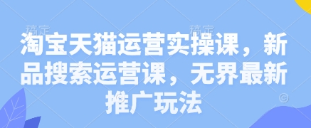 淘宝天猫运营实操课，新品搜索运营课，无界最新推广玩法_就是爱分享