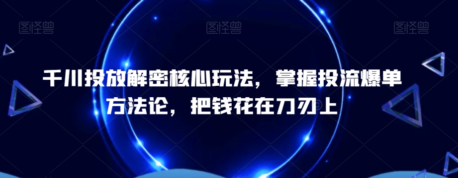 千川投放解密核心玩法，​掌握投流爆单方法论，把钱花在刀刃上_就是爱分享