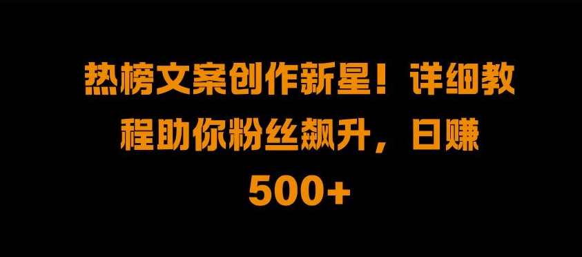 热榜文案创作新星!详细教程助你粉丝飙升，日入500+【揭秘】_就是爱分享