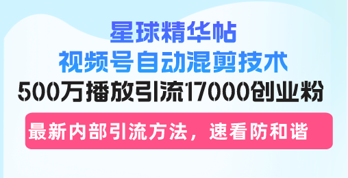 星球精华帖视频号自动混剪技术，500万播放引流17000创业粉，最新内部引..._就是爱分享