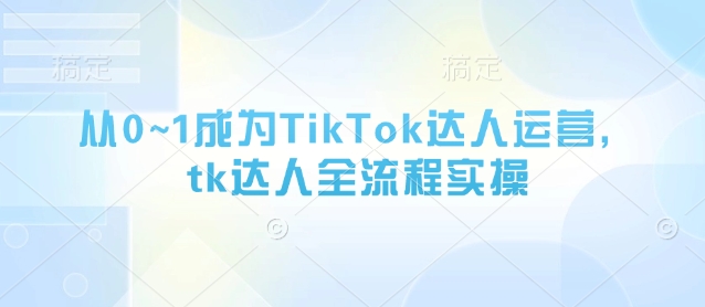 从0~1成为TikTok达人运营，tk达人全流程实操_就是爱分享