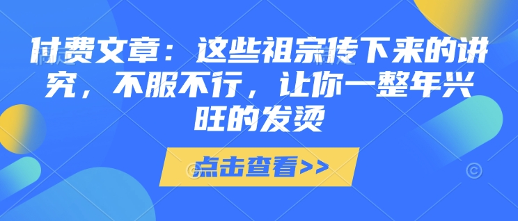 付费文章：这些祖宗传下来的讲究，不服不行，让你一整年兴旺的发烫!(全文收藏)_就是爱分享