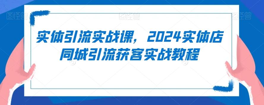 实体引流实战课，2024实体店同城引流获客实战教程_就是爱分享