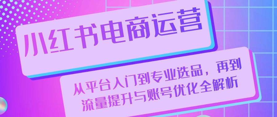 小红书电商运营：从平台入门到专业选品，再到流量提升与账号优化全解析_就是爱分享