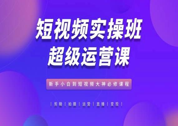 短视频实操班超级运营课，新手小白到短视频大神必修课程_就是爱分享