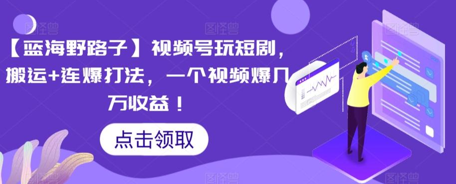 【蓝海野路子】视频号玩短剧，搬运+连爆打法，一个视频爆几万收益【揭秘】_就是爱分享