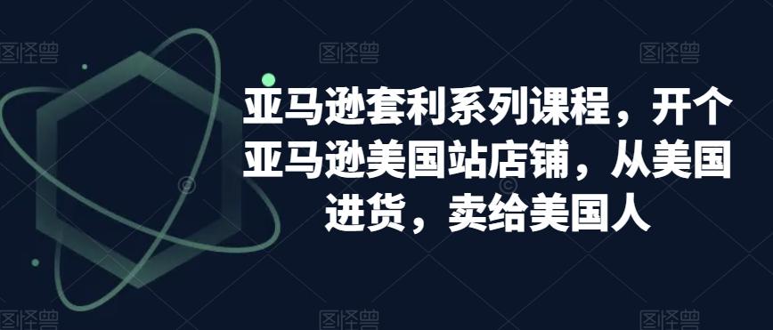 亚马逊套利系列课程，开个亚马逊美国站店铺，从美国进货，卖给美国人_就是爱分享