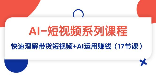 (9315期)AI-短视频系列课程，快速理解带货短视频+AI运用赚钱(17节课)_就是爱分享