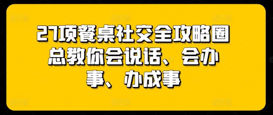 27项餐桌社交全攻略圈总教你会说话、会办事、办成事_就是爱分享
