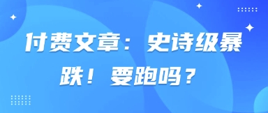 付费文章：史诗级暴跌！要跑吗？_就是爱分享
