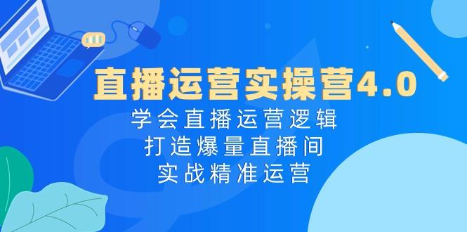直播运营实操营4.0：学会直播运营逻辑，打造爆量直播间，实战精准运营_就是爱分享