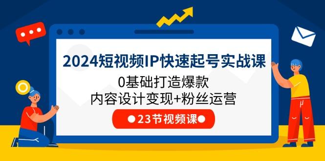 2024短视频IP快速起号实战课，0基础打造爆款内容设计变现+粉丝运营(23节_就是爱分享