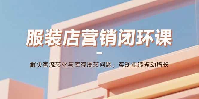 （15906期）服装店营销闭环课：解决客流转化与库存周转问题。实现业绩被动增长_就是爱分享