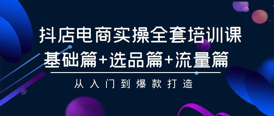 (9604期)抖店电商实操全套培训课：基础篇+选品篇+流量篇，从入门到爆款打造_就是爱分享