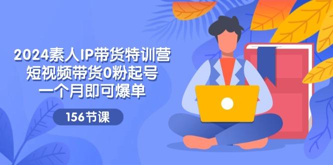 2024素人IP带货特训营，短视频带货0粉起号，一个月即可爆单(156节_就是爱分享