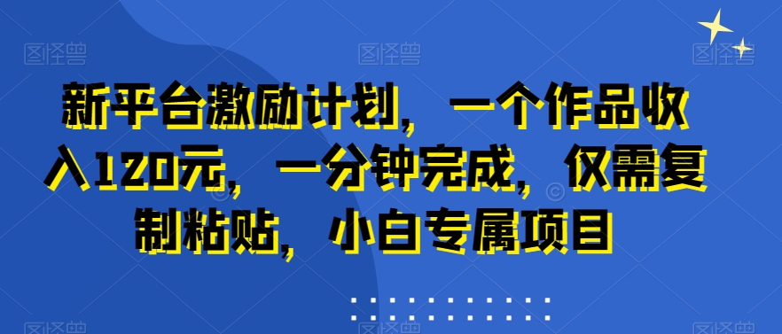 新平台激励计划，一个作品收入120元，一分钟完成，仅需复制粘贴，小白专属项目【揭秘】_就是爱分享